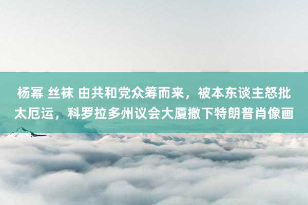 杨幂 丝袜 由共和党众筹而来，被本东谈主怒批太厄运，科罗拉多州议会大厦撤下特朗普肖像画