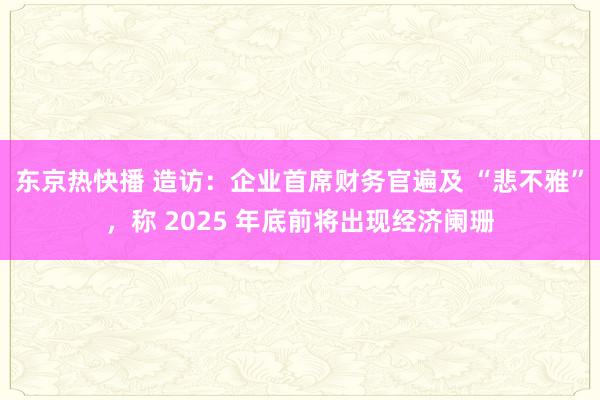 东京热快播 造访：企业首席财务官遍及 “悲不雅”，称 2025 年底前将出现经济阑珊