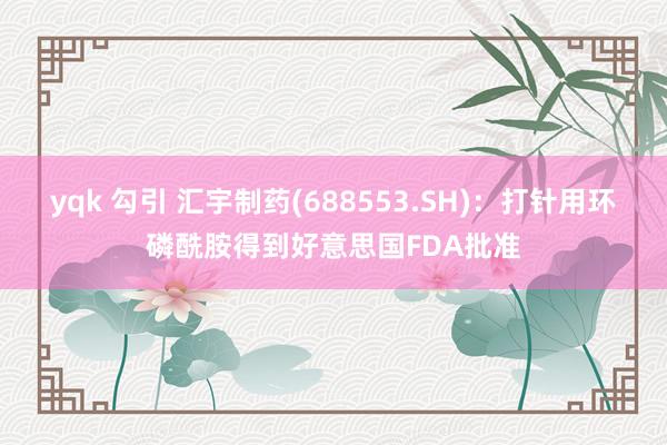 yqk 勾引 汇宇制药(688553.SH)：打针用环磷酰胺得到好意思国FDA批准