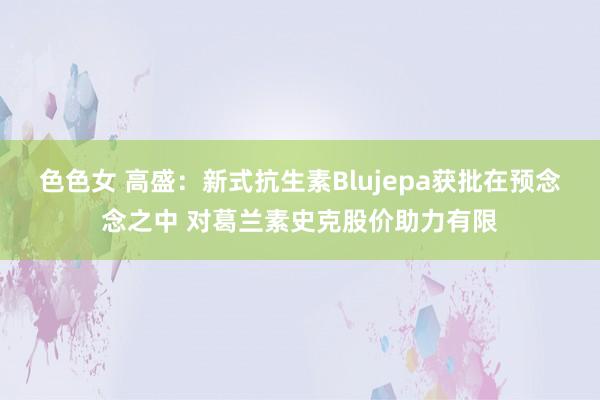 色色女 高盛：新式抗生素Blujepa获批在预念念之中 对葛兰素史克股价助力有限