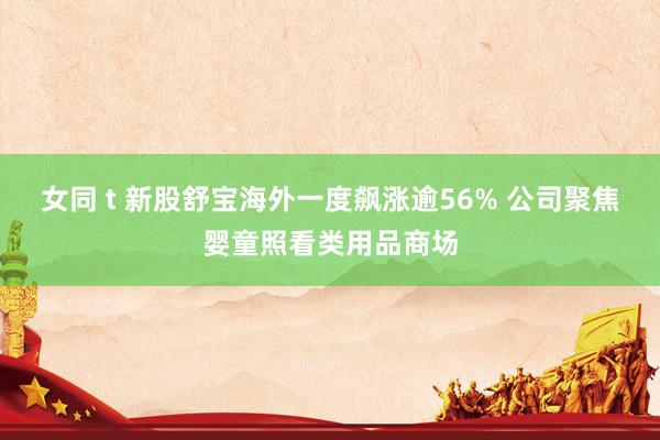 女同 t 新股舒宝海外一度飙涨逾56% 公司聚焦婴童照看类用品商场
