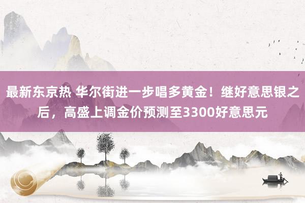 最新东京热 华尔街进一步唱多黄金！继好意思银之后，高盛上调金价预测至3300好意思元