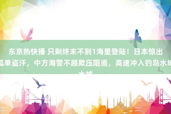 东京热快播 只剩终末不到1海里登陆!日本惊出孤单盗汗,中方海警不顾欺压阻遏,高速冲入钓岛水域