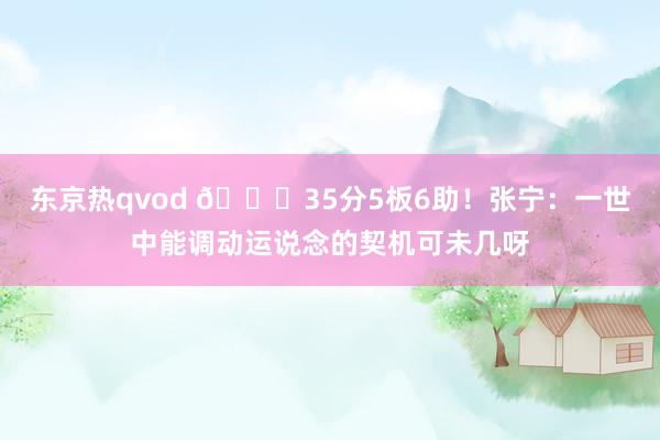 东京热qvod 👊35分5板6助！张宁：一世中能调动运说念的契机可未几呀