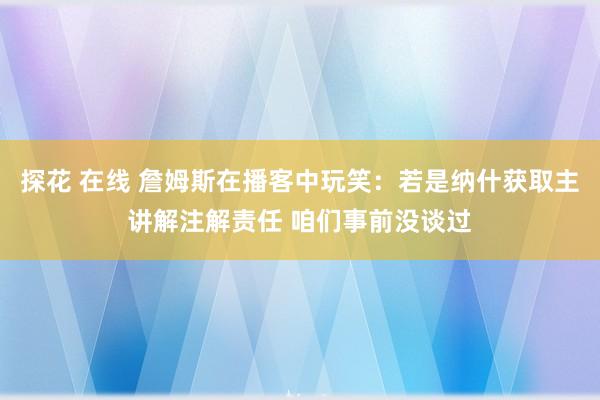 探花 在线 詹姆斯在播客中玩笑：若是纳什获取主讲解注解责任 咱们事前没谈过