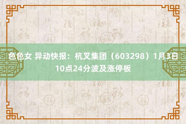 色色女 异动快报：杭叉集团（603298）1月3日10点24分波及涨停板