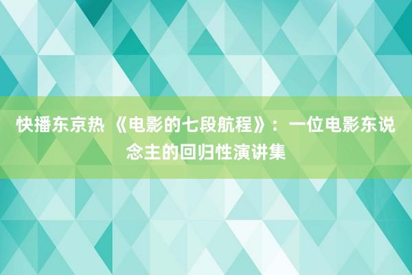 快播东京热 《电影的七段航程》：一位电影东说念主的回归性演讲集