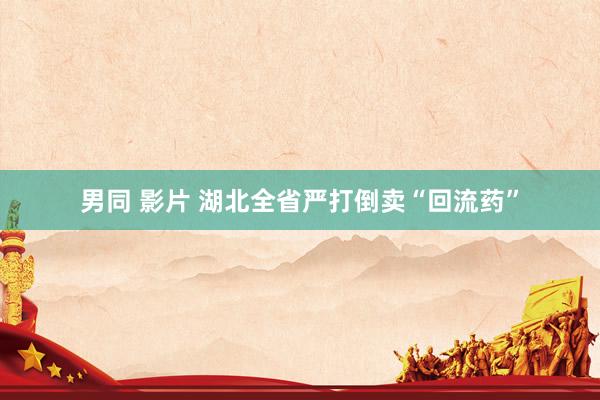男同 影片 湖北全省严打倒卖“回流药”
