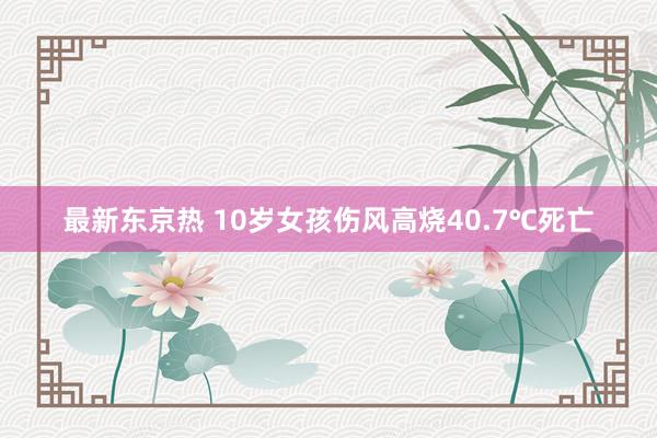 最新东京热 10岁女孩伤风高烧40.7℃死亡