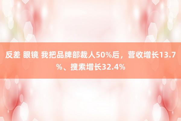 反差 眼镜 我把品牌部裁人50%后，营收增长13.7%、搜索增长32.4%
