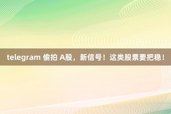 telegram 偷拍 A股，新信号！这类股票要把稳！