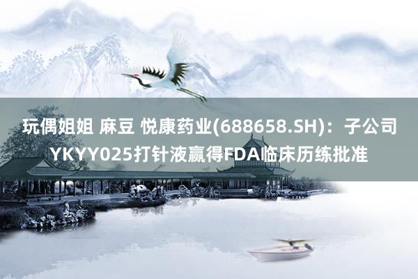 玩偶姐姐 麻豆 悦康药业(688658.SH)：子公司YKYY025打针液赢得FDA临床历练批准