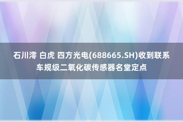 石川澪 白虎 四方光电(688665.SH)收到联系车规级二氧化碳传感器名堂定点