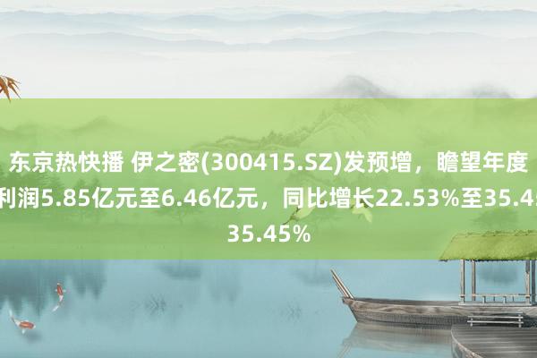 东京热快播 伊之密(300415.SZ)发预增，瞻望年度净利润5.85亿元至6.46亿元，同比增长22.53%至35.45%