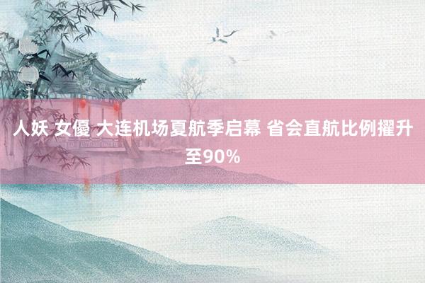 人妖 女優 大连机场夏航季启幕 省会直航比例擢升至90%