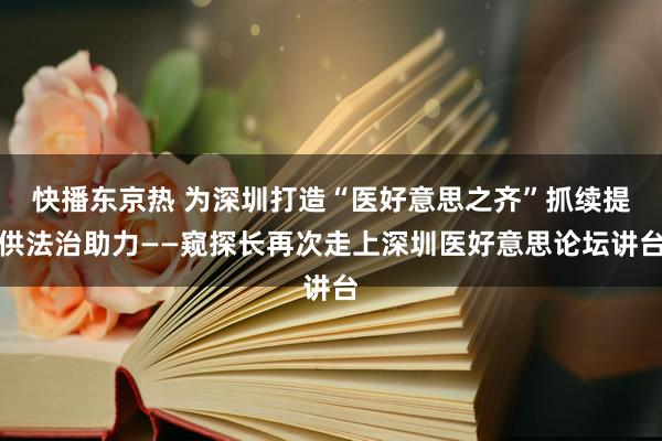 快播东京热 为深圳打造“医好意思之齐”抓续提供法治助力——窥探长再次走上深圳医好意思论坛讲台