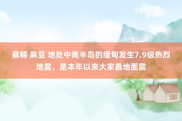 蘇暢 麻豆 地处中南半岛的缅甸发生7.9级热烈地震，是本年以来大家最地面震