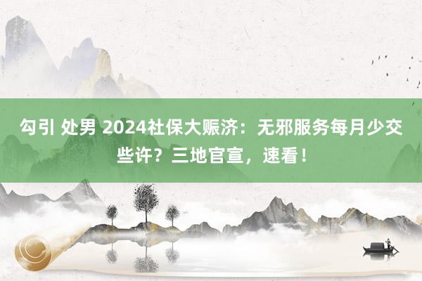 勾引 处男 2024社保大赈济：无邪服务每月少交些许？三地官宣，速看！