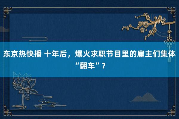 东京热快播 十年后，爆火求职节目里的雇主们集体“翻车”？