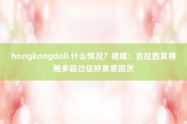 hongkongdoll 什么情况？德媒：吉拉西莫得随多超过征好意思因茨