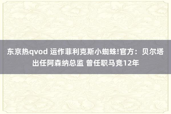东京热qvod 运作菲利克斯小蜘蛛!官方：贝尔塔出任阿森纳总监 曾任职马竞12年