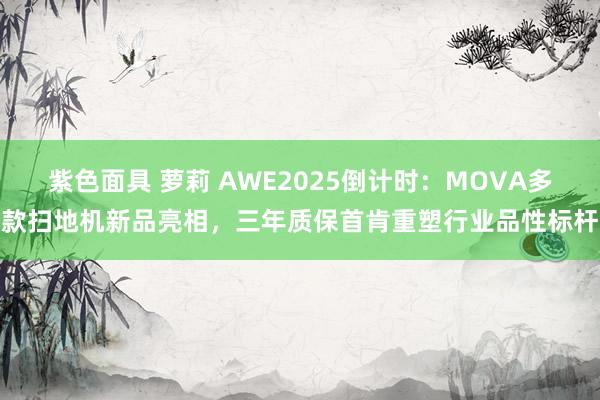 紫色面具 萝莉 AWE2025倒计时：MOVA多款扫地机新品亮相，三年质保首肯重塑行业品性标杆