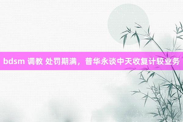 bdsm 调教 处罚期满，普华永谈中天收复计较业务
