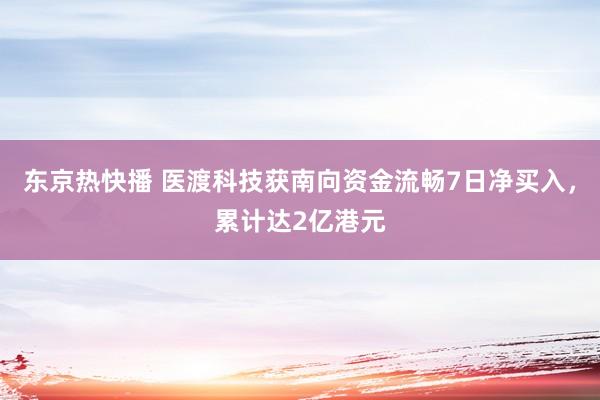 东京热快播 医渡科技获南向资金流畅7日净买入，累计达2亿港元