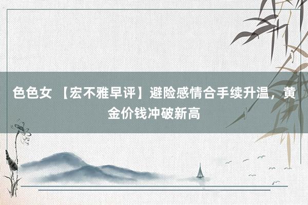 色色女 【宏不雅早评】避险感情合手续升温，黄金价钱冲破新高