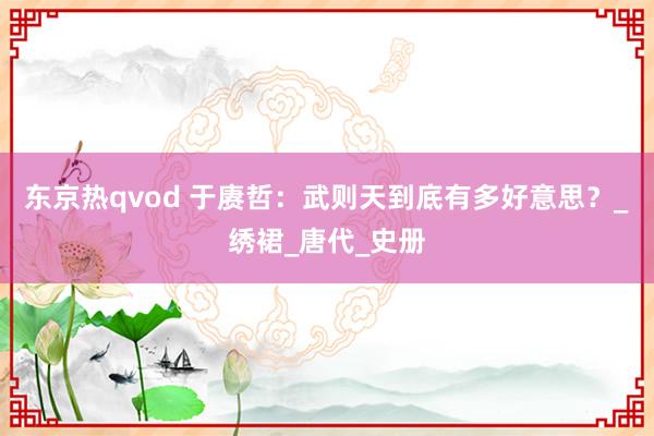 东京热qvod 于赓哲：武则天到底有多好意思？_绣裙_唐代_史册