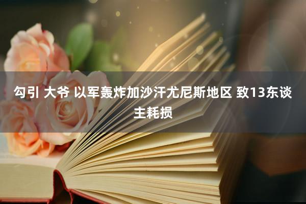 勾引 大爷 以军轰炸加沙汗尤尼斯地区 致13东谈主耗损