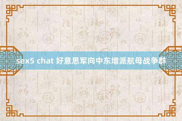 sex5 chat 好意思军向中东增派航母战争群