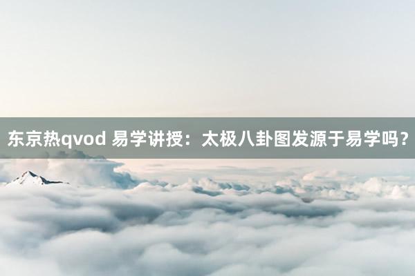 东京热qvod 易学讲授：太极八卦图发源于易学吗？