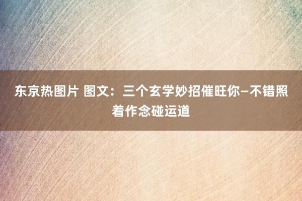 东京热图片 图文：三个玄学妙招催旺你—不错照着作念碰运道