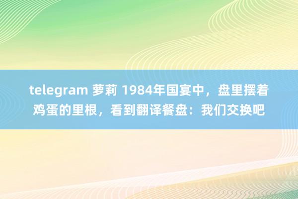 telegram 萝莉 1984年国宴中，盘里摆着鸡蛋的里根，看到翻译餐盘：我们交换吧