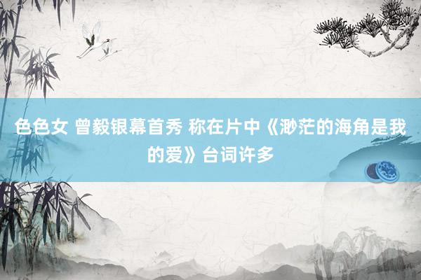 色色女 曾毅银幕首秀 称在片中《渺茫的海角是我的爱》台词许多