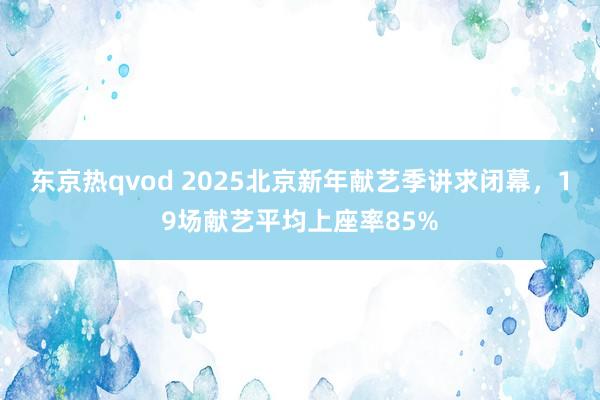 东京热qvod 2025北京新年献艺季讲求闭幕，19场献艺平均上座率85%