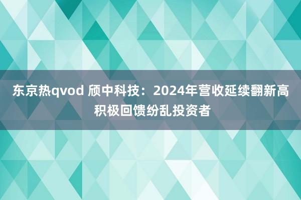 东京热qvod 颀中科技：2024年营收延续翻新高 积极回馈纷乱投资者