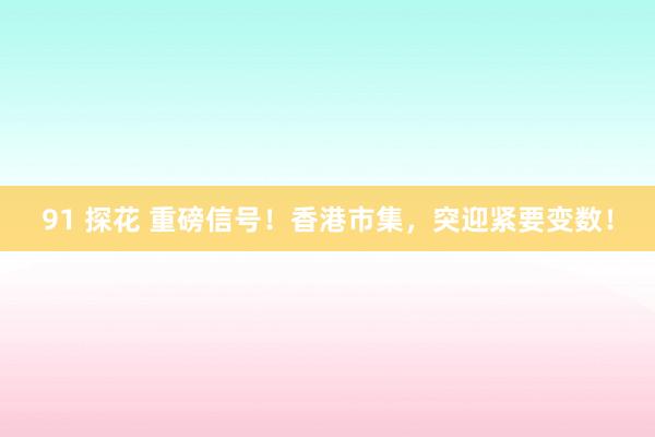 91 探花 重磅信号！香港市集，突迎紧要变数！