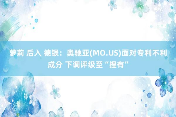 萝莉 后入 德银：奥驰亚(MO.US)面对专利不利成分 下调评级至“捏有”
