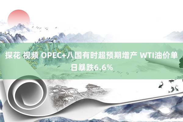 探花 视频 OPEC+八国有时超预期增产 WTI油价单日暴跌6.6%