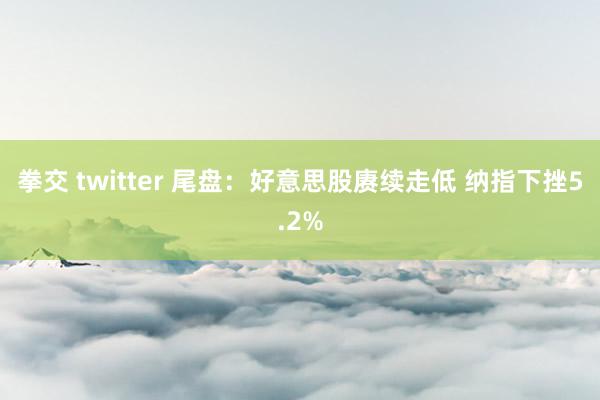 拳交 twitter 尾盘：好意思股赓续走低 纳指下挫5.2%