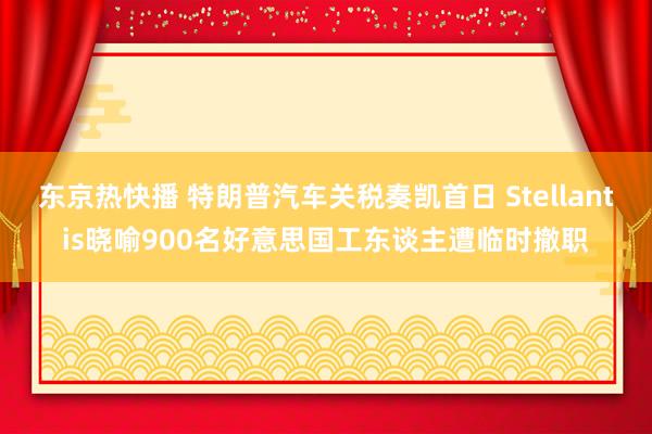 东京热快播 特朗普汽车关税奏凯首日 Stellantis晓喻900名好意思国工东谈主遭临时撤职