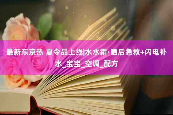 最新东京热 夏令品上线|水水霜·晒后急救+闪电补水_宝宝_空调_配方