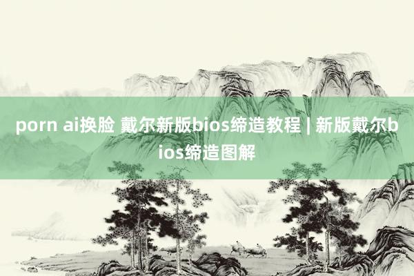 porn ai换脸 戴尔新版bios缔造教程 | 新版戴尔bios缔造图解