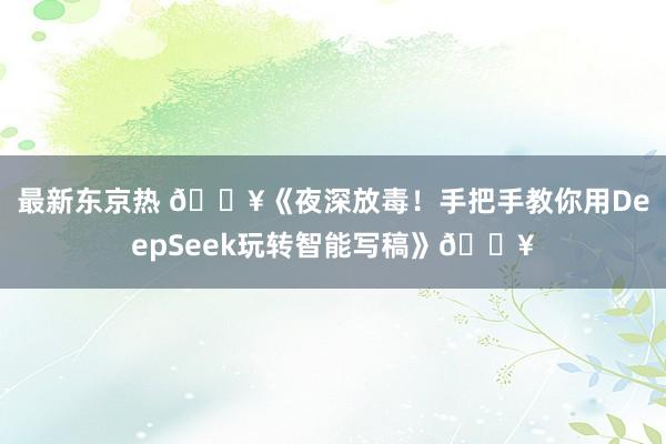 最新东京热 🔥《夜深放毒！手把手教你用DeepSeek玩转智能写稿》🔥