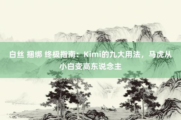 白丝 捆绑 终极指南：Kimi的九大用法，马虎从小白变高东说念主