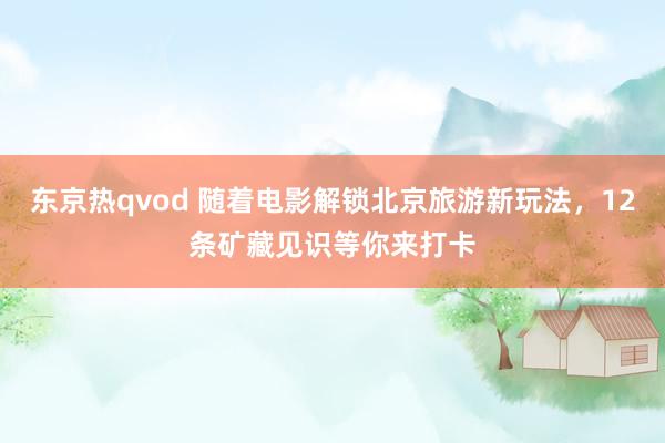 东京热qvod 随着电影解锁北京旅游新玩法，12条矿藏见识等你来打卡