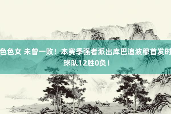 色色女 未曾一败！本赛季强者派出库巴追波穆首发时 球队12胜0负！