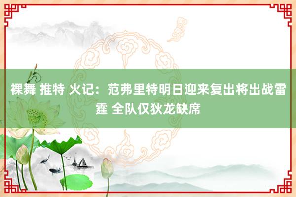 裸舞 推特 火记：范弗里特明日迎来复出将出战雷霆 全队仅狄龙缺席